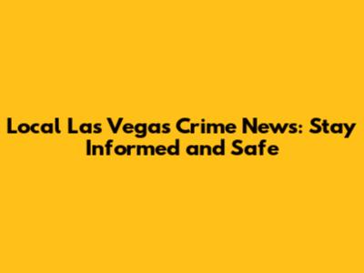 Local Las Vegas Crime News: Stay Informed and Safe
