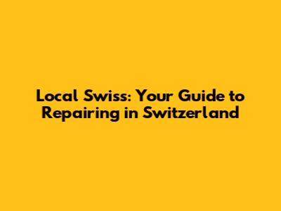 Local Swiss: Your Guide to Repairing in Switzerland