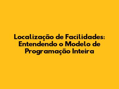 Localização de Facilidades: Entendendo o Modelo de Programação Inteira