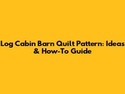 Log Cabin Barn Quilt Pattern: Ideas & How-To Guide