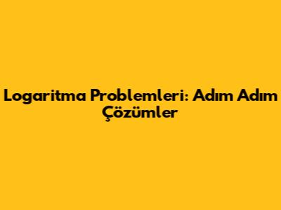 Logaritma Problemleri: Adım Adım Çözümler