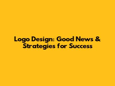 Logo Design: Good News & Strategies for Success