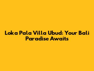 Loka Pala Villa Ubud: Your Bali Paradise Awaits