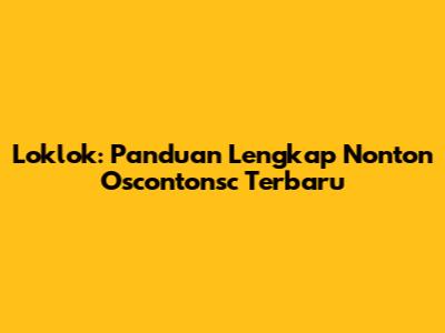 Loklok: Panduan Lengkap Nonton Oscontonsc Terbaru