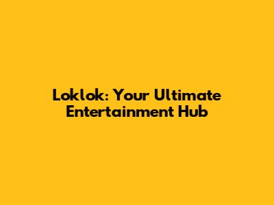 Loklok: Your Ultimate Entertainment Hub