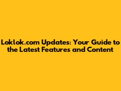 Loklok.com Updates: Your Guide to the Latest Features and Content
