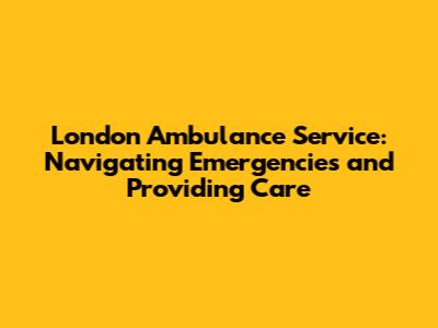 London Ambulance Service: Navigating Emergencies and Providing Care