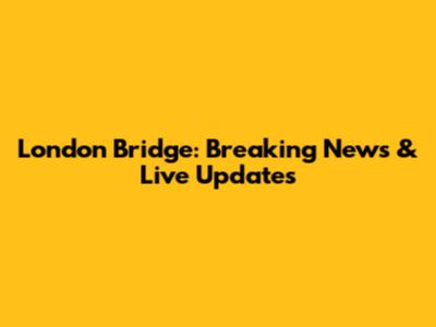 London Bridge: Breaking News & Live Updates