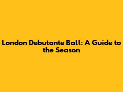 London Debutante Ball: A Guide to the Season