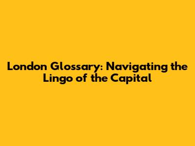 London Glossary: Navigating the Lingo of the Capital