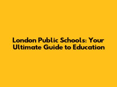 London Public Schools: Your Ultimate Guide to Education