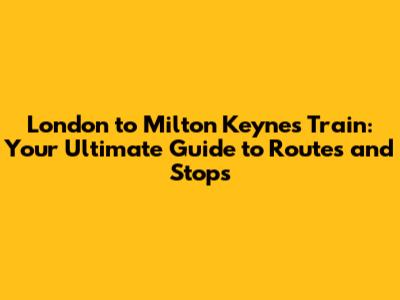 London to Milton Keynes Train: Your Ultimate Guide to Routes and Stops