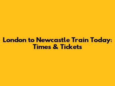 London to Newcastle Train Today: Times & Tickets
