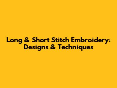 Long & Short Stitch Embroidery: Designs & Techniques