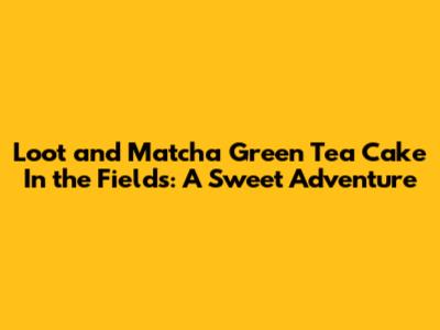 Loot and Matcha Green Tea Cake In the Fields: A Sweet Adventure