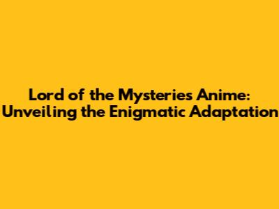Lord of the Mysteries Anime: Unveiling the Enigmatic Adaptation