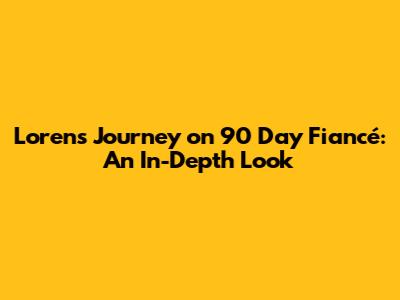 Loren's Journey on 90 Day Fiancé: An In-Depth Look