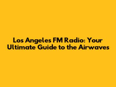 Los Angeles FM Radio: Your Ultimate Guide to the Airwaves