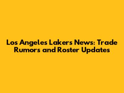 Los Angeles Lakers News: Trade Rumors and Roster Updates