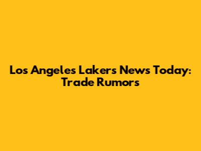 Los Angeles Lakers News Today: Trade Rumors