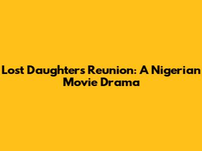 Lost Daughter's Reunion: A Nigerian Movie Drama