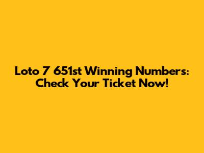 Loto 7 651st Winning Numbers: Check Your Ticket Now!