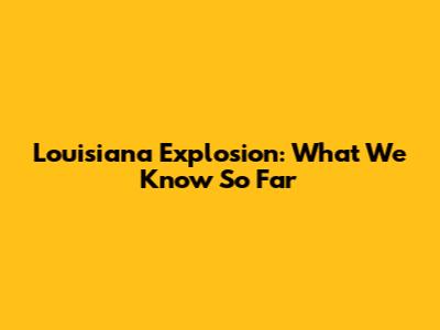 Louisiana Explosion: What We Know So Far