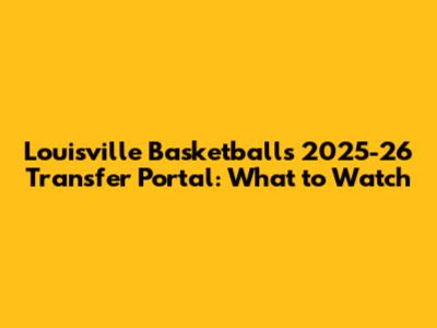 Louisville Basketball's 2025-26 Transfer Portal: What to Watch