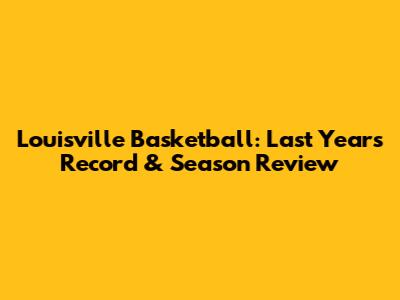 Louisville Basketball: Last Year's Record & Season Review