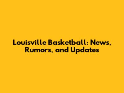 Louisville Basketball: News, Rumors, and Updates