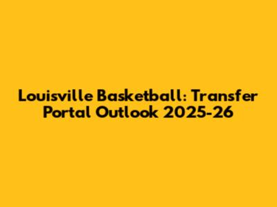 Louisville Basketball: Transfer Portal Outlook 2025-26