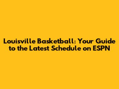 Louisville Basketball: Your Guide to the Latest Schedule on ESPN