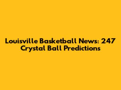 Louisville Basketball News: 247 Crystal Ball Predictions