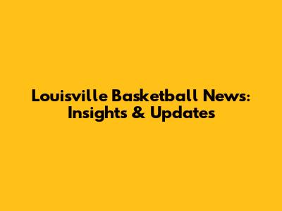 Louisville Basketball News: Insights & Updates