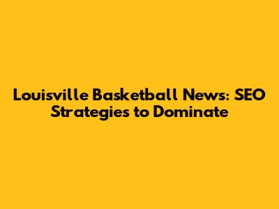 Louisville Basketball News: SEO Strategies to Dominate
