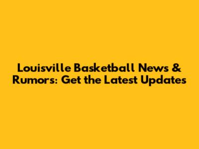Louisville Basketball News & Rumors: Get the Latest Updates