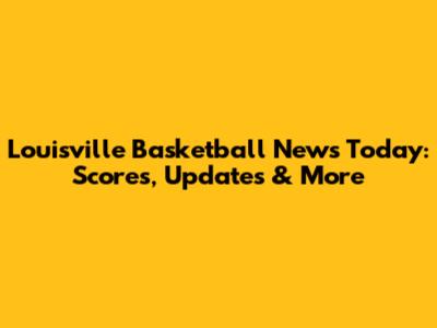 Louisville Basketball News Today: Scores, Updates & More