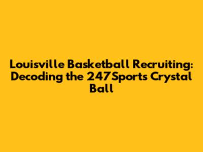 Louisville Basketball Recruiting: Decoding the 247Sports Crystal Ball