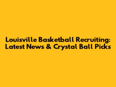Louisville Basketball Recruiting: Latest News & Crystal Ball Picks