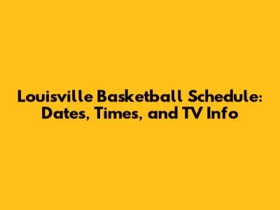 Louisville Basketball Schedule: Dates, Times, and TV Info