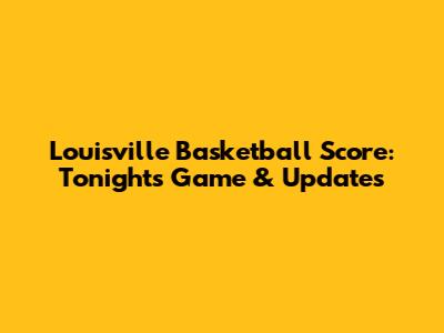 Louisville Basketball Score: Tonight's Game & Updates
