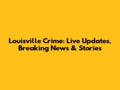 Louisville Crime: Live Updates, Breaking News & Stories