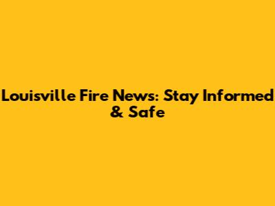 Louisville Fire News: Stay Informed & Safe