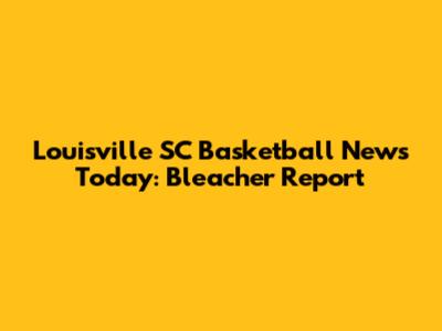 Louisville SC Basketball News Today: Bleacher Report