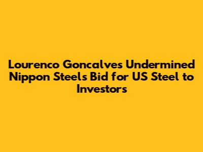 Lourenco Goncalves Undermined Nippon Steel's Bid for US Steel to Investors