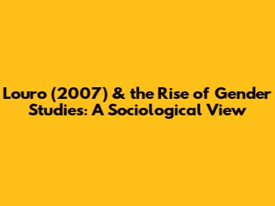 Louro (2007) & the Rise of Gender Studies: A Sociological View