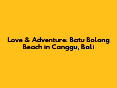 Love & Adventure: Batu Bolong Beach in Canggu, Bali