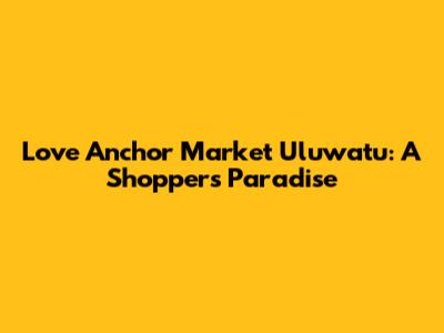 Love Anchor Market Uluwatu: A Shopper's Paradise