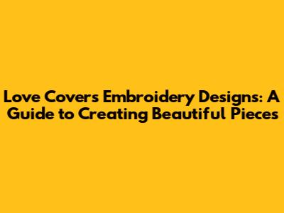 Love Covers Embroidery Designs: A Guide to Creating Beautiful Pieces