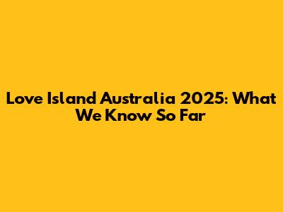 Love Island Australia 2025: What We Know So Far